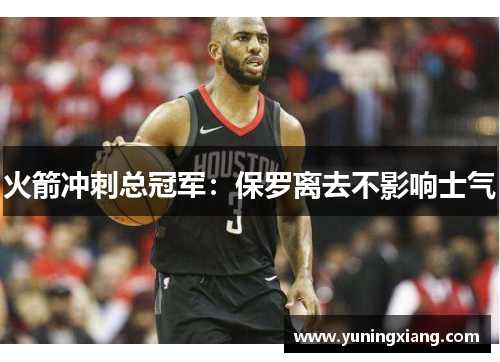 火箭冲刺总冠军：保罗离去不影响士气