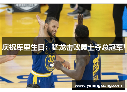 庆祝库里生日：猛龙击败勇士夺总冠军!